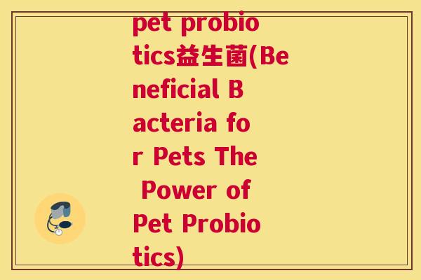 pet probiotics益生菌(Beneficial Bacteria for Pets The Power of Pet Probiotics)