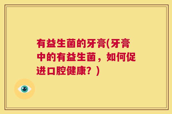 有益生菌的牙膏(牙膏中的有益生菌，如何促进口腔健康？)