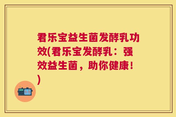 君乐宝益生菌发酵乳功效(君乐宝发酵乳：强效益生菌，助你健康！)
