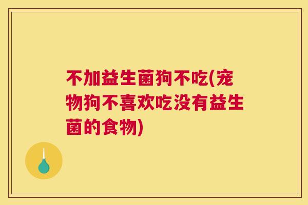 不加益生菌狗不吃(宠物狗不喜欢吃没有益生菌的食物)
