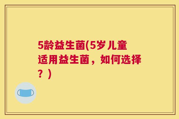 5龄益生菌(5岁儿童适用益生菌，如何选择？)