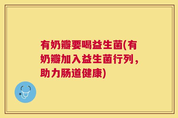 有奶瓣要喝益生菌(有奶瓣加入益生菌行列，助力肠道健康)