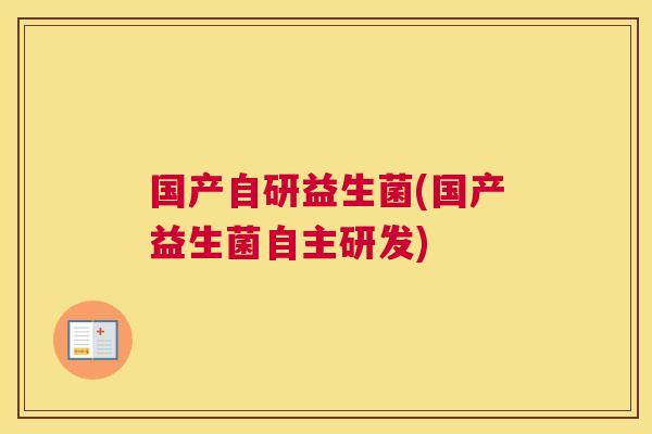 国产自研益生菌(国产益生菌自主研发)