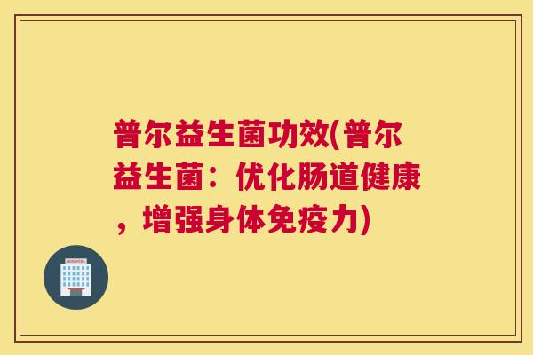 普尔益生菌功效(普尔益生菌：优化肠道健康，增强身体免疫力)