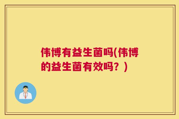 伟博有益生菌吗(伟博的益生菌有效吗？)