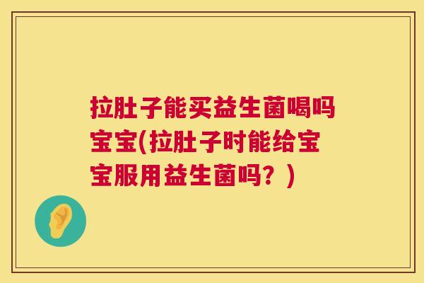 拉肚子能买益生菌喝吗宝宝(拉肚子时能给宝宝服用益生菌吗？)