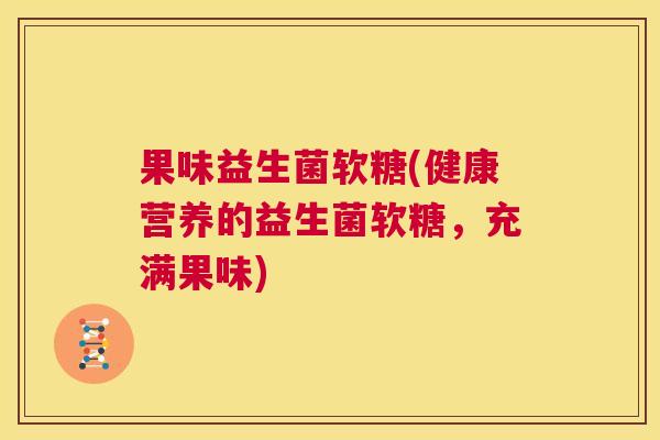 果味益生菌软糖(健康营养的益生菌软糖，充满果味)