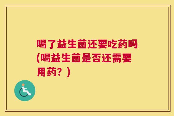 喝了益生菌还要吃药吗(喝益生菌是否还需要用药？)