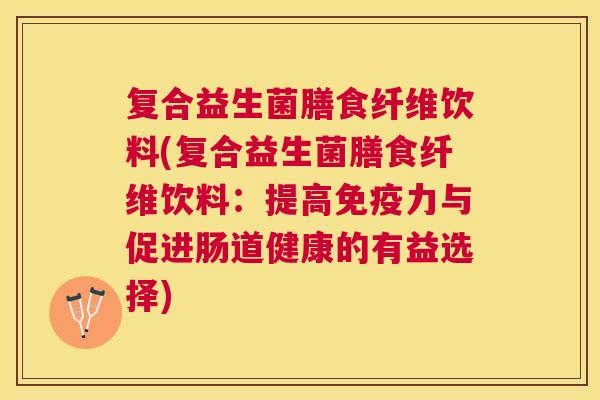 复合益生菌膳食纤维饮料(复合益生菌膳食纤维饮料：提高免疫力与促进肠道健康的有益选择)