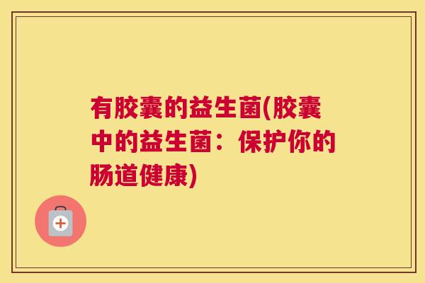 有胶囊的益生菌(胶囊中的益生菌：保护你的肠道健康)
