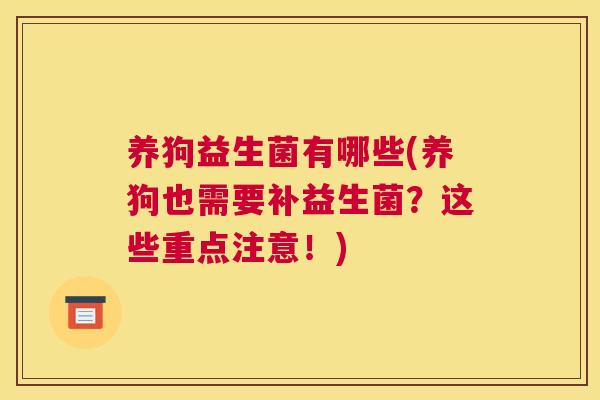 养狗益生菌有哪些(养狗也需要补益生菌？这些重点注意！)