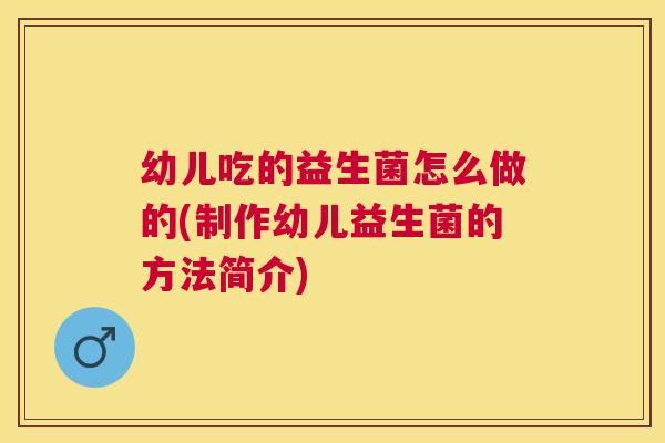 幼儿吃的益生菌怎么做的(制作幼儿益生菌的方法简介)