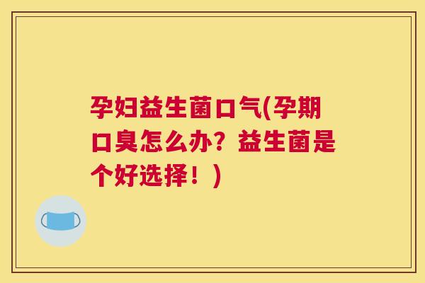 孕妇益生菌口气(孕期口臭怎么办？益生菌是个好选择！)