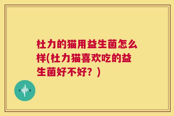 杜力的猫用益生菌怎么样(杜力猫喜欢吃的益生菌好不好？)