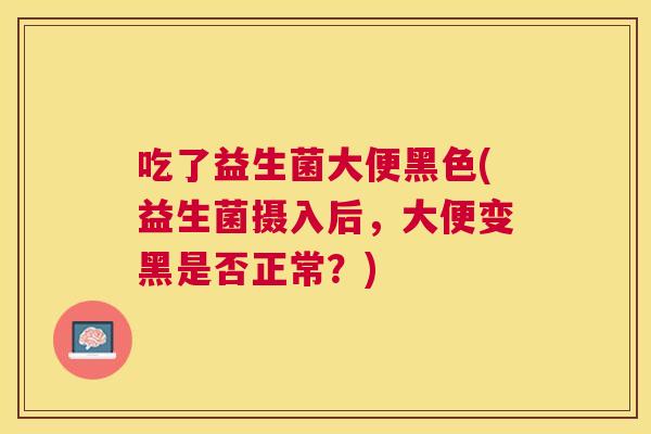 吃了益生菌大便黑色(益生菌摄入后，大便变黑是否正常？)