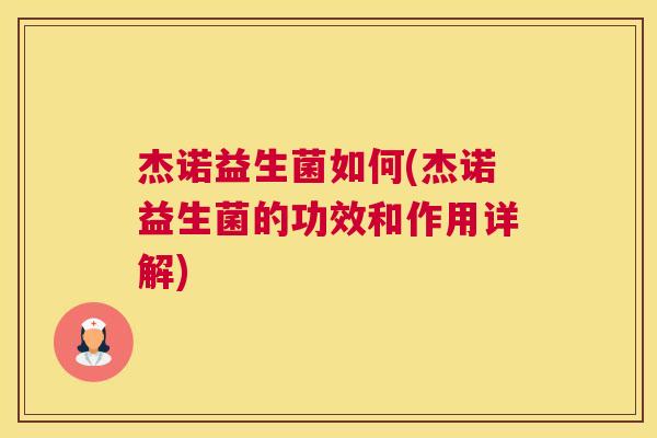 杰诺益生菌如何(杰诺益生菌的功效和作用详解)