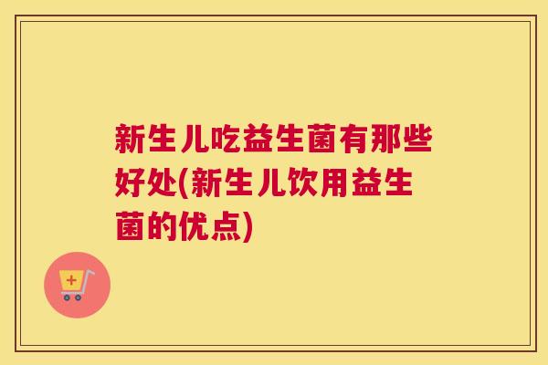 新生儿吃益生菌有那些好处(新生儿饮用益生菌的优点)