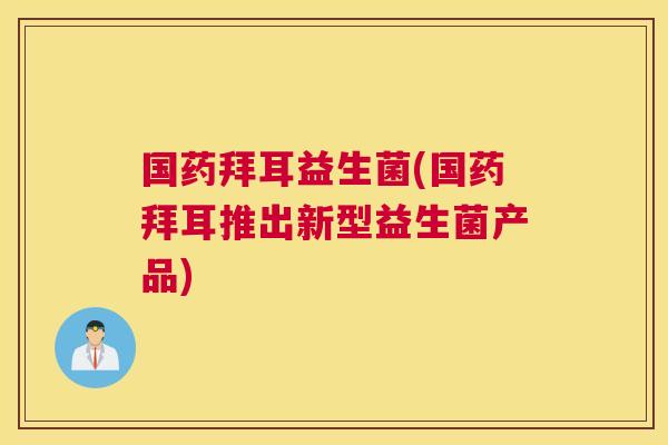 国药拜耳益生菌(国药拜耳推出新型益生菌产品)