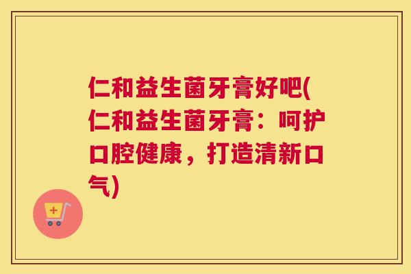 仁和益生菌牙膏好吧(仁和益生菌牙膏：呵护口腔健康，打造清新口气)