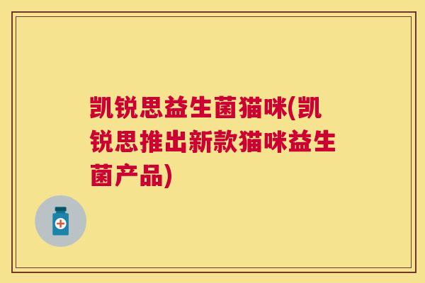 凯锐思益生菌猫咪(凯锐思推出新款猫咪益生菌产品)