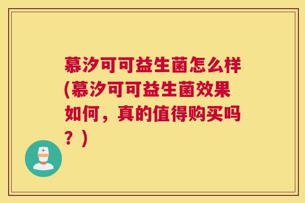 慕汐可可益生菌怎么样(慕汐可可益生菌效果如何，真的值得购买吗？)