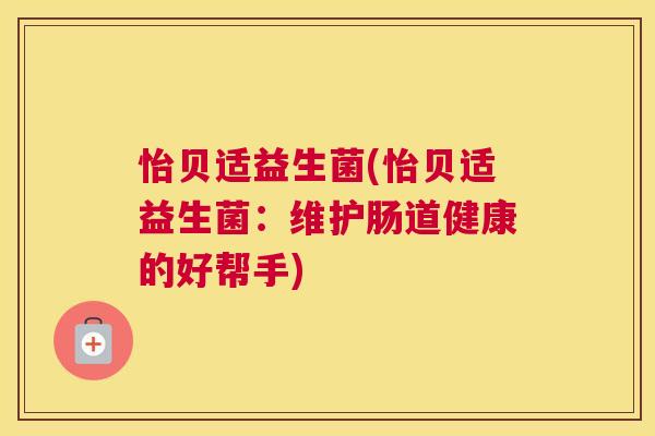 怡贝适益生菌(怡贝适益生菌：维护肠道健康的好帮手)