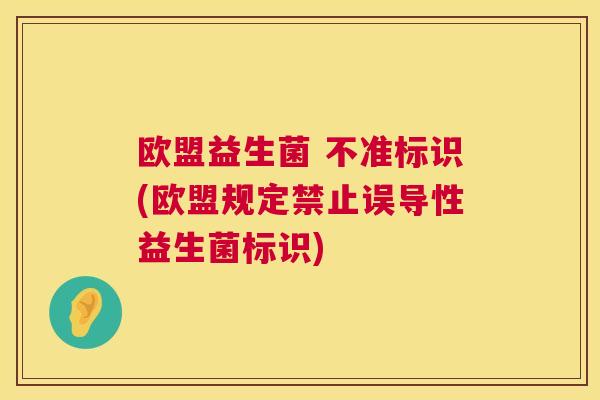 欧盟益生菌 不准标识(欧盟规定禁止误导性益生菌标识)