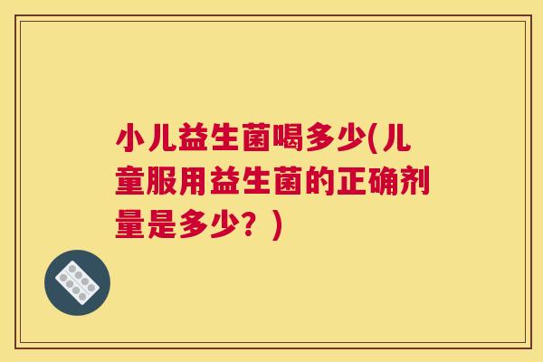 小儿益生菌喝多少(儿童服用益生菌的正确剂量是多少？)