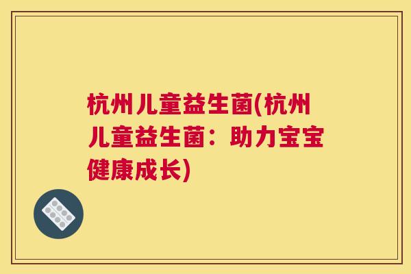 杭州儿童益生菌(杭州儿童益生菌：助力宝宝健康成长)