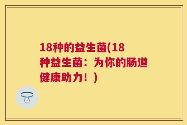18种的益生菌(18种益生菌：为你的肠道健康助力！)