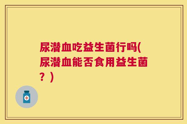 尿潜血吃益生菌行吗(尿潜血能否食用益生菌？)