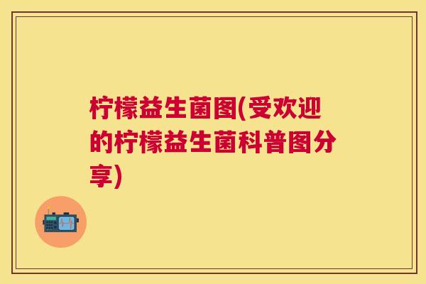 柠檬益生菌图(受欢迎的柠檬益生菌科普图分享)