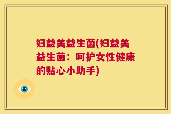 妇益美益生菌(妇益美益生菌：呵护女性健康的贴心小助手)