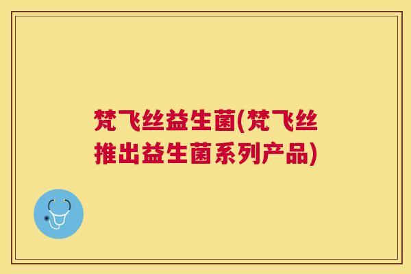 梵飞丝益生菌(梵飞丝推出益生菌系列产品)