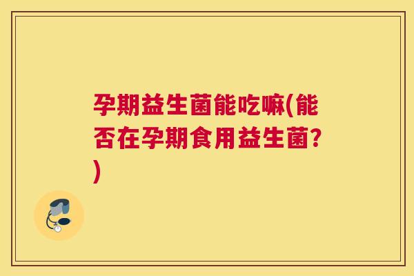 孕期益生菌能吃嘛(能否在孕期食用益生菌？)