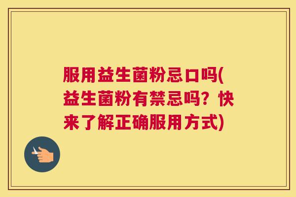 服用益生菌粉忌口吗(益生菌粉有禁忌吗？快来了解正确服用方式)