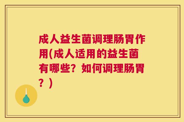 成人益生菌调理肠胃作用(成人适用的益生菌有哪些？如何调理肠胃？)