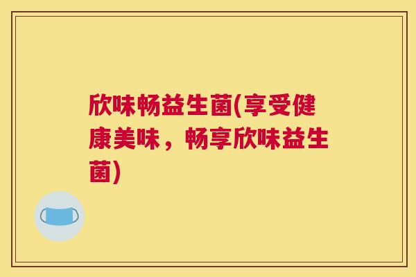 欣味畅益生菌(享受健康美味，畅享欣味益生菌)