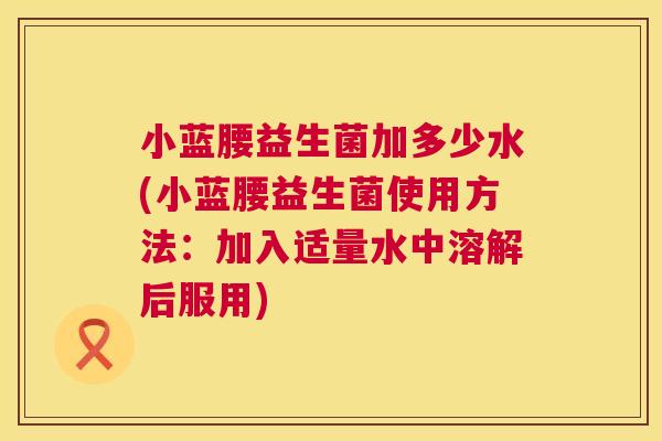 小蓝腰益生菌加多少水(小蓝腰益生菌使用方法：加入适量水中溶解后服用)