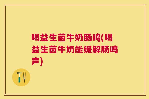 喝益生菌牛奶肠鸣(喝益生菌牛奶能缓解肠鸣声)