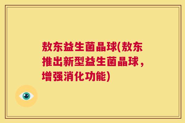 敖东益生菌晶球(敖东推出新型益生菌晶球，增强消化功能)