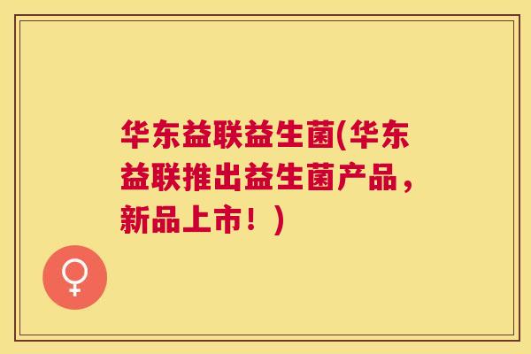 华东益联益生菌(华东益联推出益生菌产品，新品上市！)