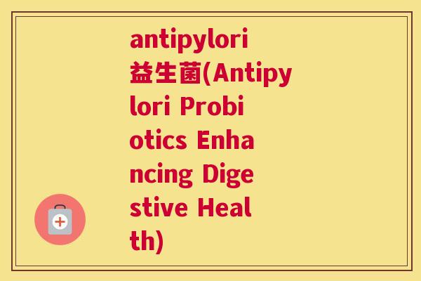 antipylori益生菌(Antipylori Probiotics Enhancing Digestive Health)