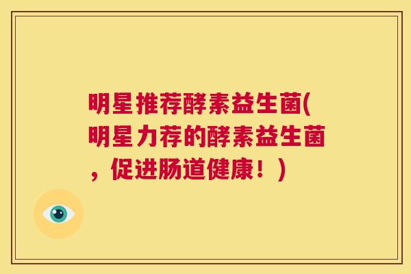 明星推荐酵素益生菌(明星力荐的酵素益生菌，促进肠道健康！)