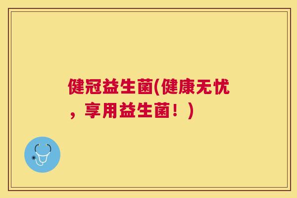 健冠益生菌(健康无忧，享用益生菌！)