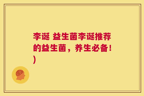 李诞 益生菌李诞推荐的益生菌，养生必备！)