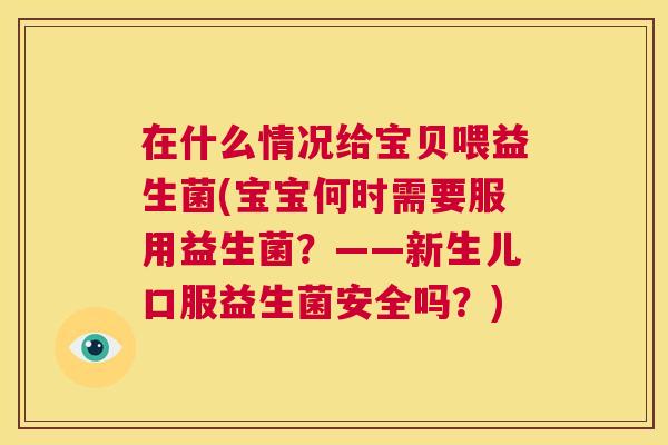 在什么情况给宝贝喂益生菌(宝宝何时需要服用益生菌？——新生儿口服益生菌安全吗？)