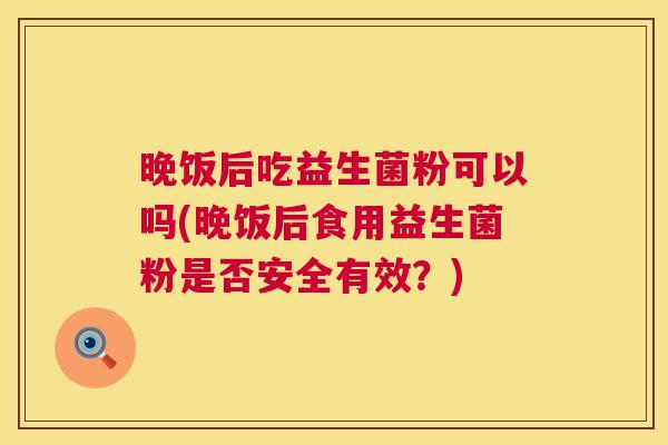 晚饭后吃益生菌粉可以吗(晚饭后食用益生菌粉是否安全有效？)