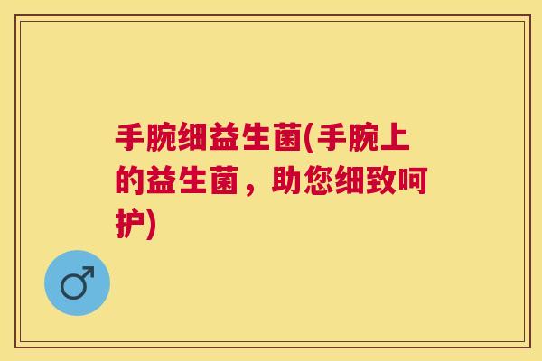 手腕细益生菌(手腕上的益生菌，助您细致呵护)