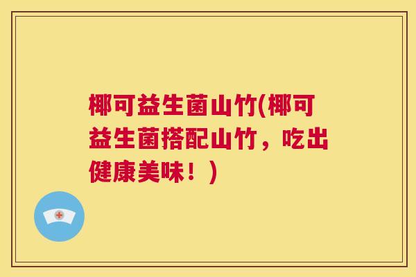 椰可益生菌山竹(椰可益生菌搭配山竹，吃出健康美味！)
